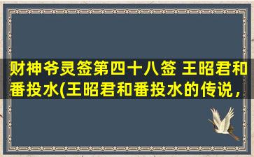 财神爷灵签第四十八签 王昭君和番投水(王昭君和番投水的传说，揭示历史秘闻的文化遗产)